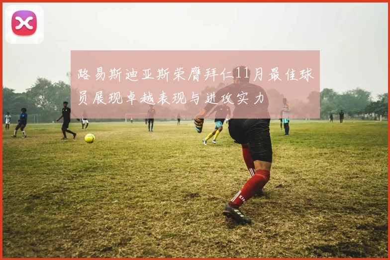 路易斯迪亚斯荣膺拜仁11月最佳球员展现卓越表现与进攻实力
