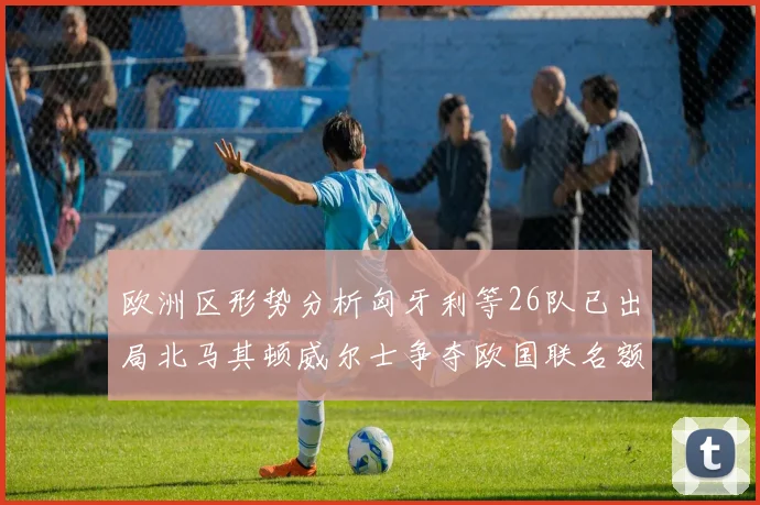 欧洲区形势分析匈牙利等26队已出局北马其顿威尔士争夺欧国联名额