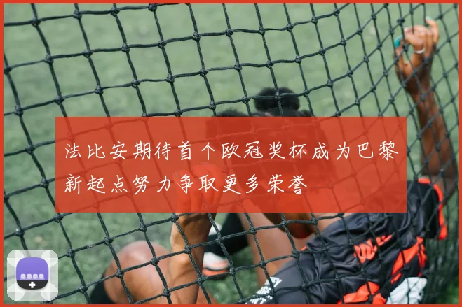 法比安期待首个欧冠奖杯成为巴黎新起点努力争取更多荣誉