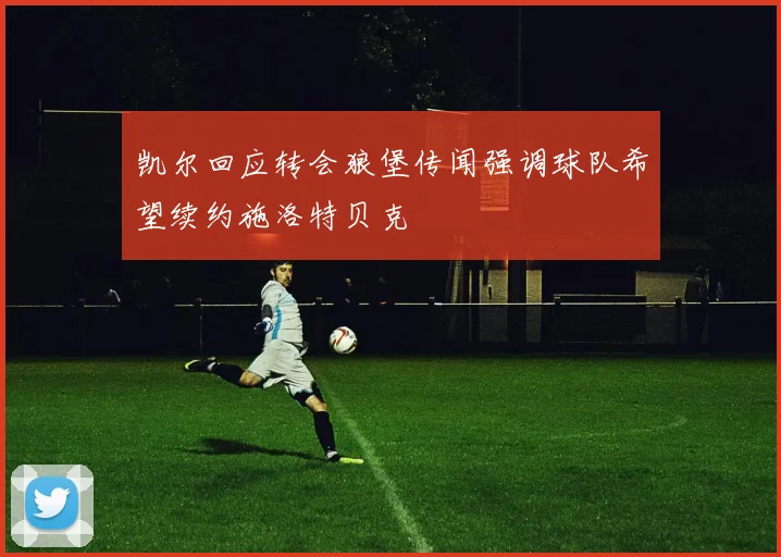 凯尔回应转会狼堡传闻强调球队希望续约施洛特贝克