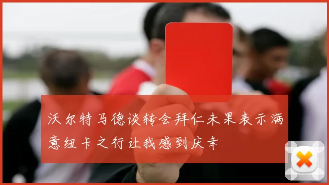 沃尔特马德谈转会拜仁未果表示满意纽卡之行让我感到庆幸