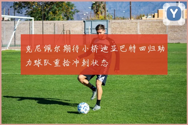 克尼佩尔期待小桥迪亚巴特回归助力球队重拾冲刺状态