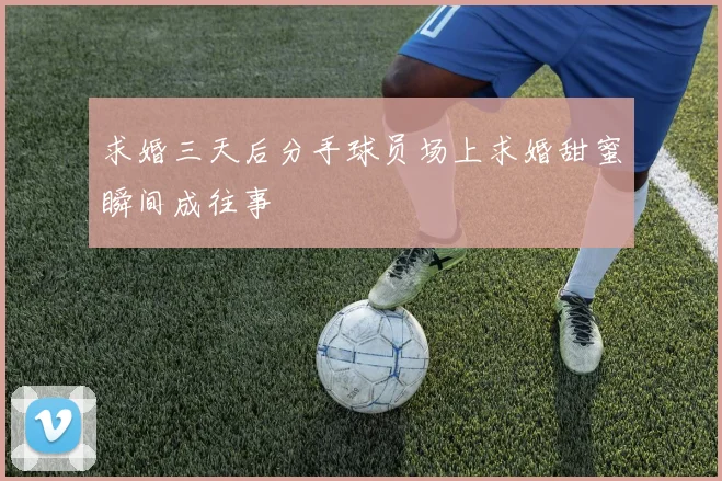求婚三天后分手球员场上求婚甜蜜瞬间成往事