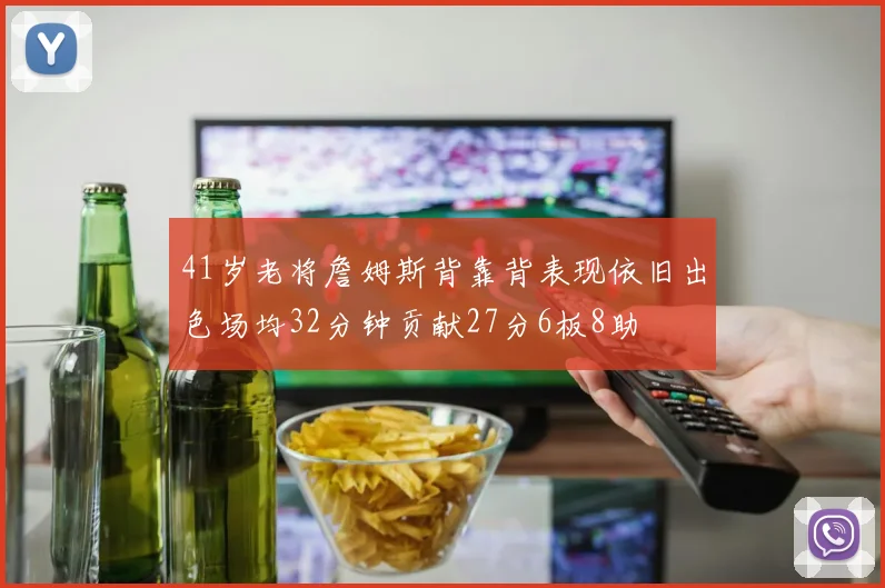 41岁老将詹姆斯背靠背表现依旧出色场均32分钟贡献27分6板8助