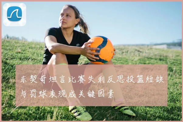 东契奇坦言比赛失利反思投篮短缺与罚球表现成关键因素