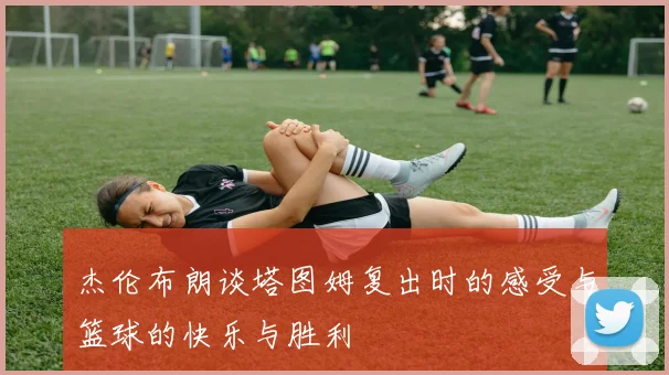杰伦布朗谈塔图姆复出时的感受与篮球的快乐与胜利