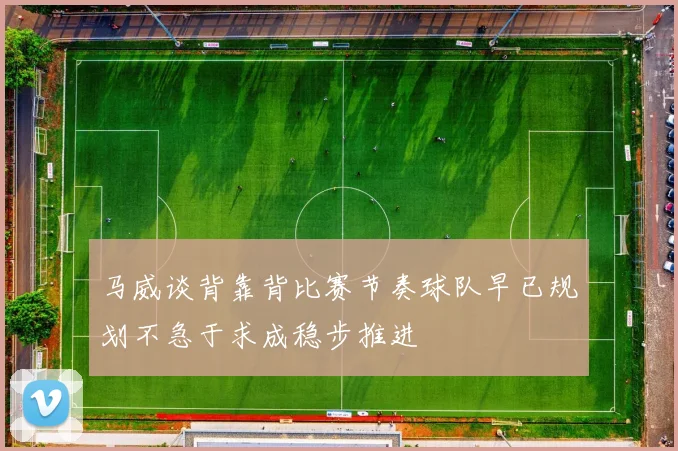 马威谈背靠背比赛节奏球队早已规划不急于求成稳步推进