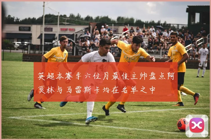 英超本赛季六位月最佳主帅盘点阿莫林与马雷斯卡均在名单之中