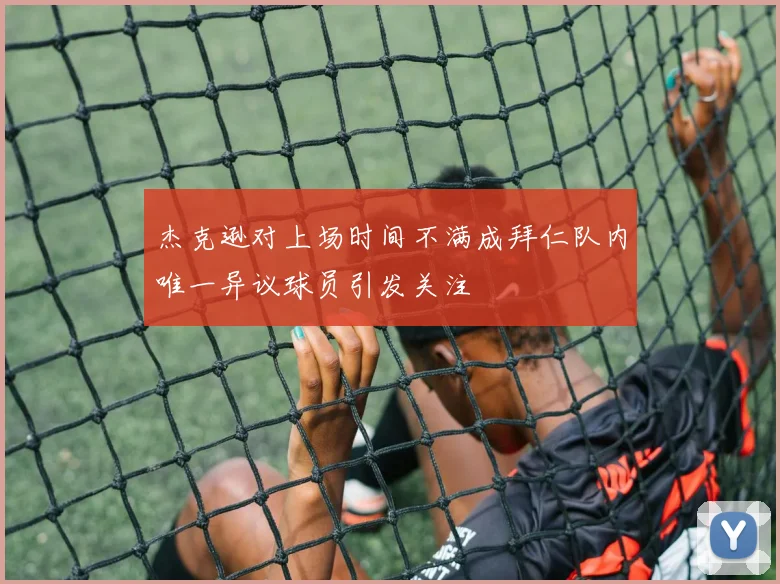 杰克逊对上场时间不满成拜仁队内唯一异议球员引发关注