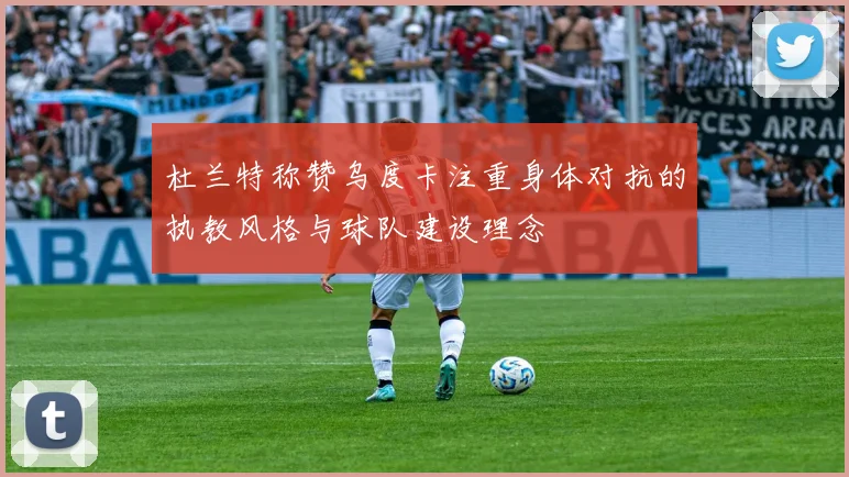 杜兰特称赞乌度卡注重身体对抗的执教风格与球队建设理念