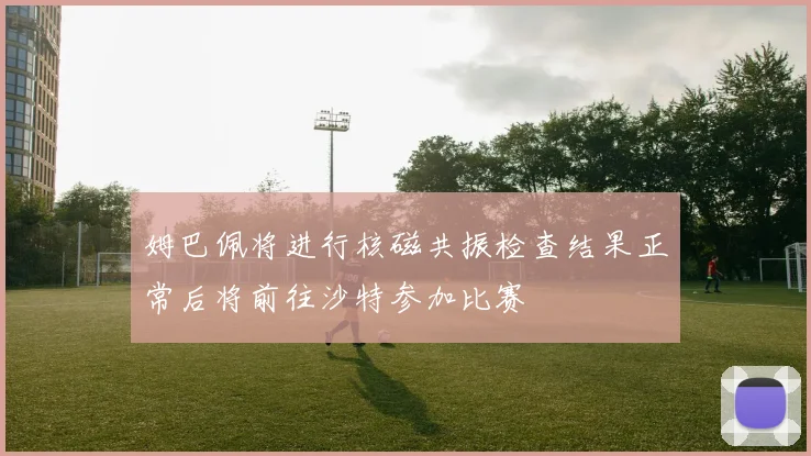 姆巴佩将进行核磁共振检查结果正常后将前往沙特参加比赛