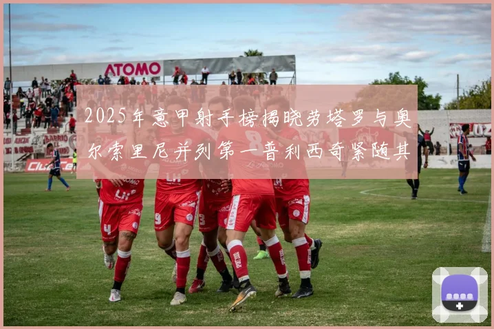 2025年意甲射手榜揭晓劳塔罗与奥尔索里尼并列第一普利西奇紧随其后