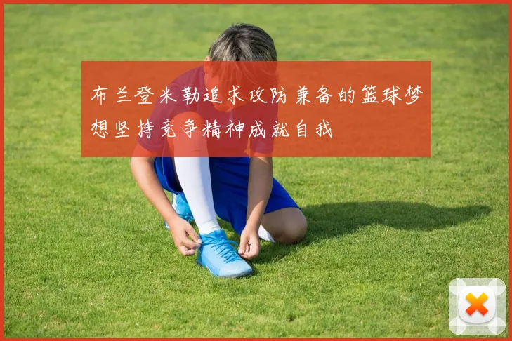 布兰登米勒追求攻防兼备的篮球梦想坚持竞争精神成就自我