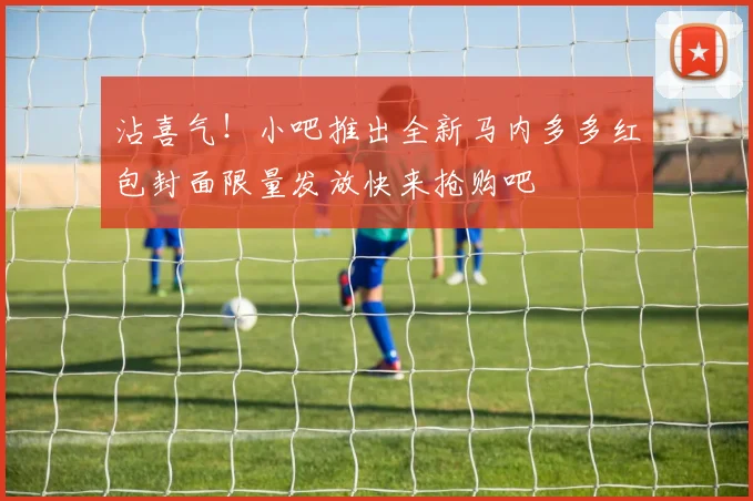 沾喜气！小吧推出全新马内多多红包封面限量发放快来抢购吧