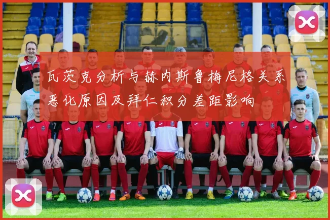 瓦茨克分析与赫内斯鲁梅尼格关系恶化原因及拜仁积分差距影响