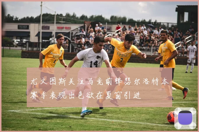 尤文图斯关注马竞前锋瑟尔洛特本赛季表现出色欲在夏窗引进