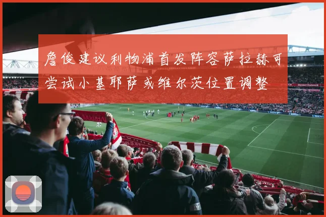 詹俊建议利物浦首发阵容萨拉赫可尝试小基耶萨或维尔茨位置调整