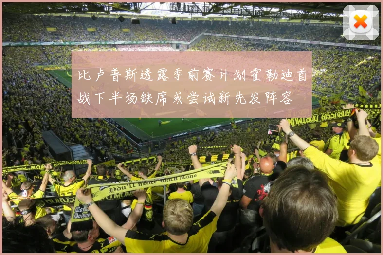 比卢普斯透露季前赛计划霍勒迪首战下半场缺席或尝试新先发阵容