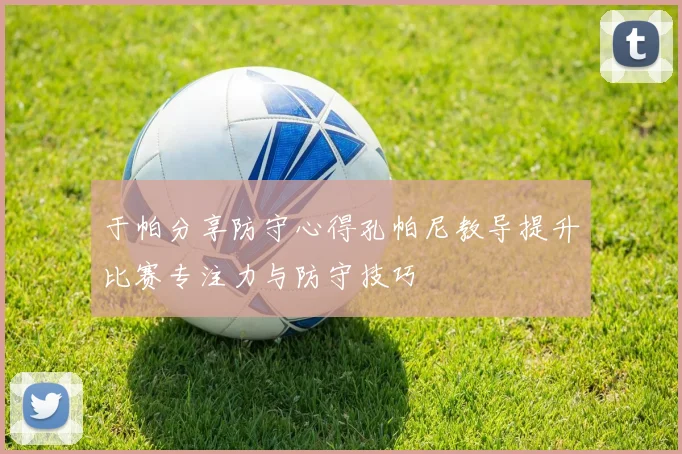 于帕分享防守心得孔帕尼教导提升比赛专注力与防守技巧
