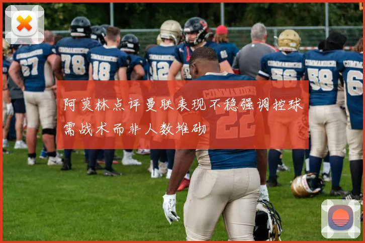 阿莫林点评曼联表现不稳强调控球需战术而非人数堆砌