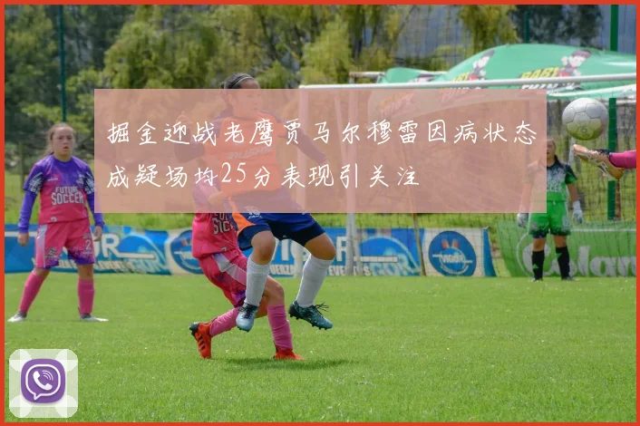 掘金迎战老鹰贾马尔穆雷因病状态成疑场均25分表现引关注