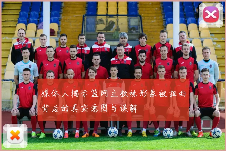 媒体人揭示篮网主教练形象被扭曲背后的真实意图与误解
