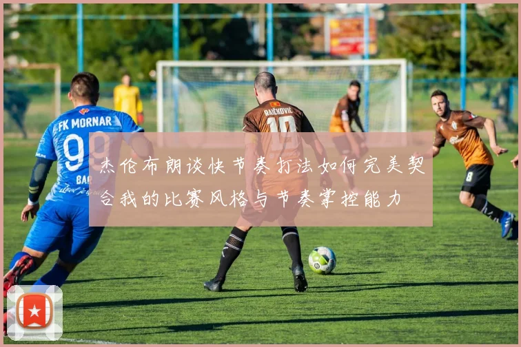 杰伦布朗谈快节奏打法如何完美契合我的比赛风格与节奏掌控能力