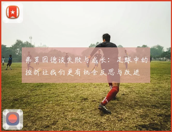 弗罗因德谈失败与成长：足球中的挫折让我们更有机会反思与改进