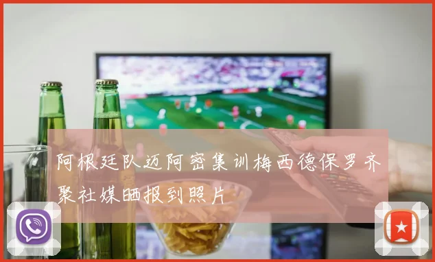 阿根廷队迈阿密集训梅西德保罗齐聚社媒晒报到照片
