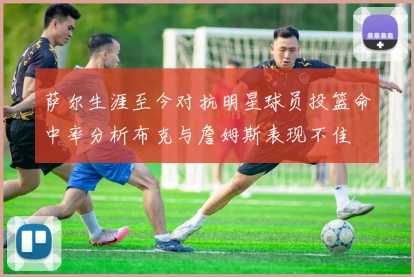 萨尔生涯至今对抗明星球员投篮命中率分析布克与詹姆斯表现不佳
