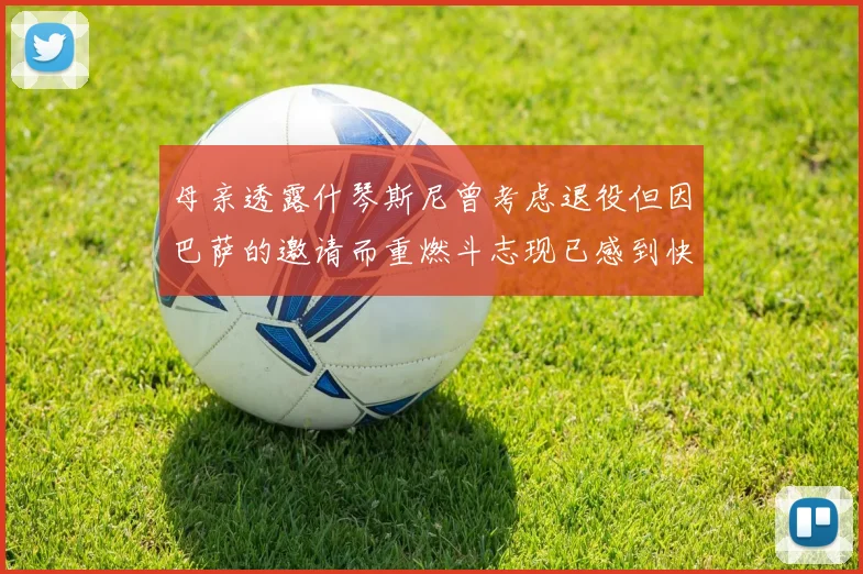 母亲透露什琴斯尼曾考虑退役但因巴萨的邀请而重燃斗志现已感到快乐