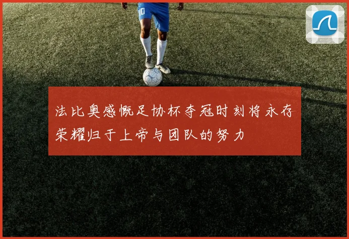 法比奥感慨足协杯夺冠时刻将永存荣耀归于上帝与团队的努力