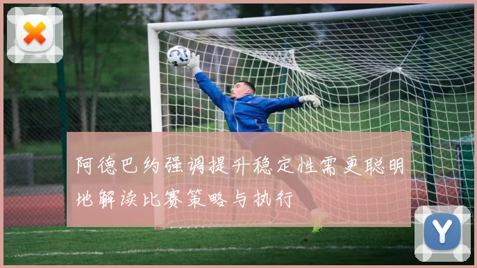 阿德巴约强调提升稳定性需更聪明地解读比赛策略与执行
