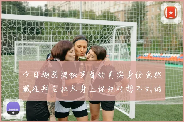 今日趣图揭秘罗哥的真实身份竟然藏在拜合拉木身上你绝对想不到的真相