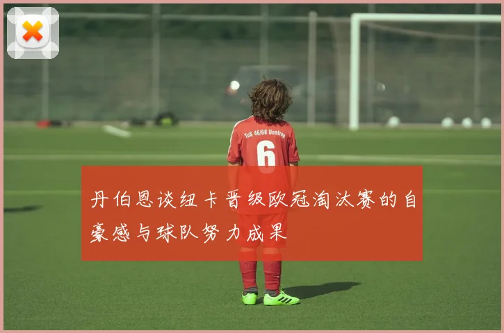 丹伯恩谈纽卡晋级欧冠淘汰赛的自豪感与球队努力成果