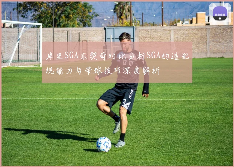 库里SGA东契奇对比分析SGA的造犯规能力与带球技巧深度解析