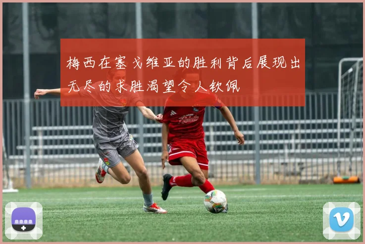 梅西在塞戈维亚的胜利背后展现出无尽的求胜渴望令人钦佩