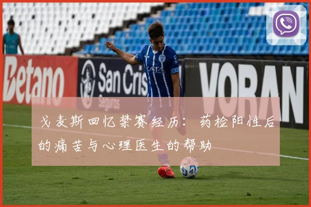 戈麦斯回忆禁赛经历：药检阳性后的痛苦与心理医生的帮助