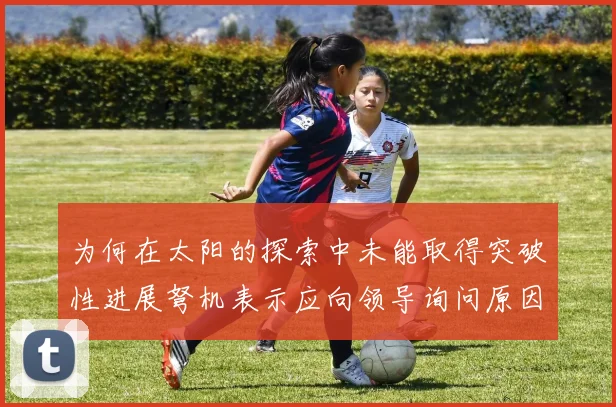 为何在太阳的探索中未能取得突破性进展弩机表示应向领导询问原因