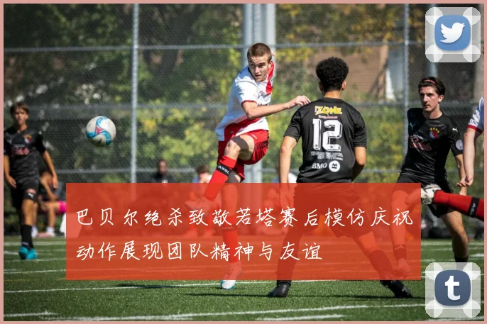 巴贝尔绝杀致敬若塔赛后模仿庆祝动作展现团队精神与友谊
