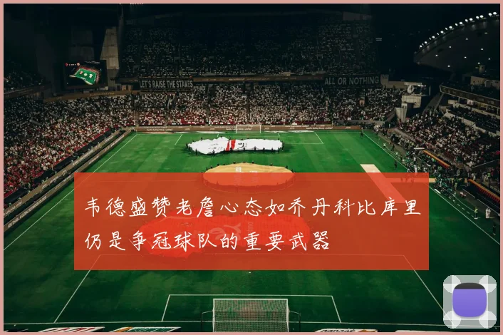 韦德盛赞老詹心态如乔丹科比库里仍是争冠球队的重要武器