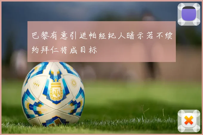 巴黎有意引进帕经纪人暗示若不续约拜仁将成目标