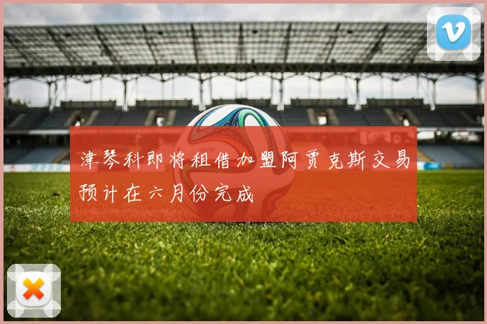 津琴科即将租借加盟阿贾克斯交易预计在六月份完成