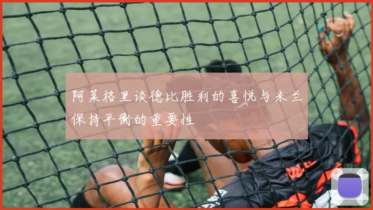 阿莱格里谈德比胜利的喜悦与米兰保持平衡的重要性