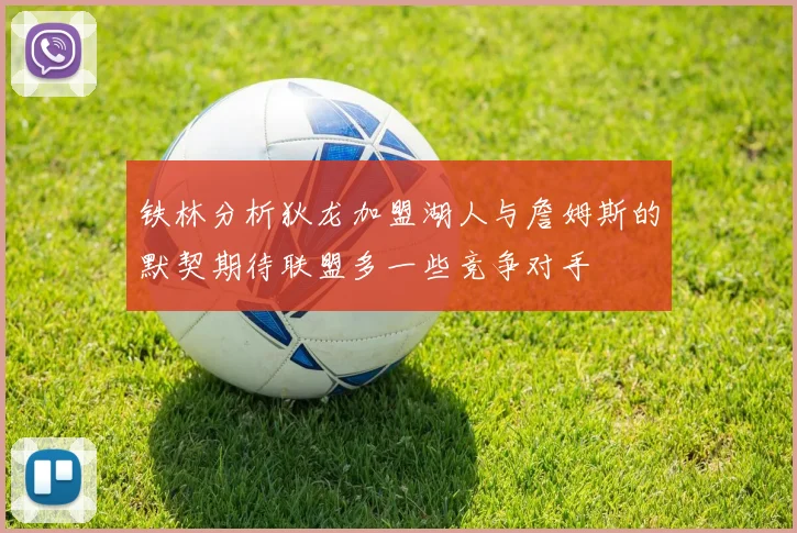 铁林分析狄龙加盟湖人与詹姆斯的默契期待联盟多一些竞争对手