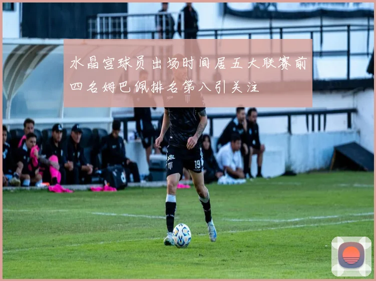 水晶宫球员出场时间居五大联赛前四名姆巴佩排名第八引关注