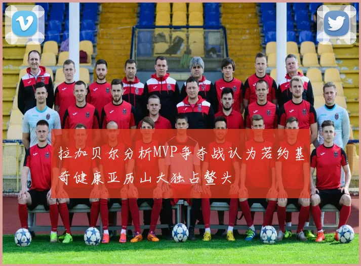 拉加贝尔分析MVP争夺战认为若约基奇健康亚历山大独占鳌头