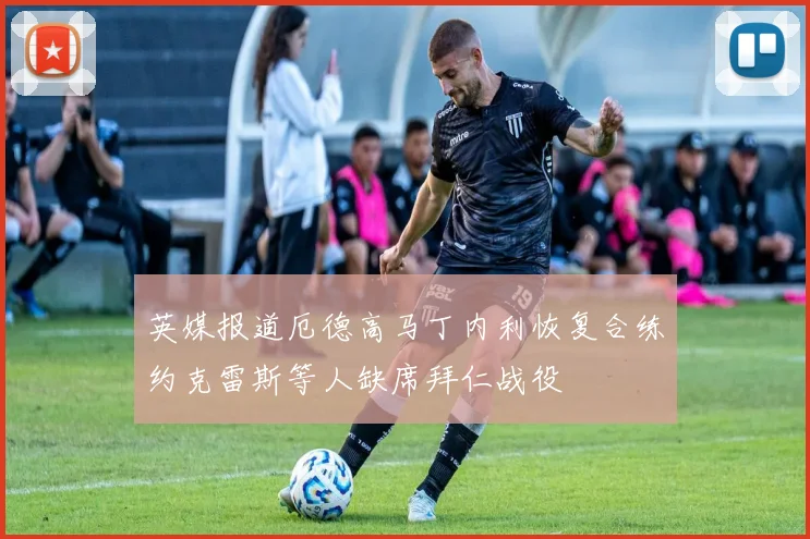 英媒报道厄德高马丁内利恢复合练约克雷斯等人缺席拜仁战役
