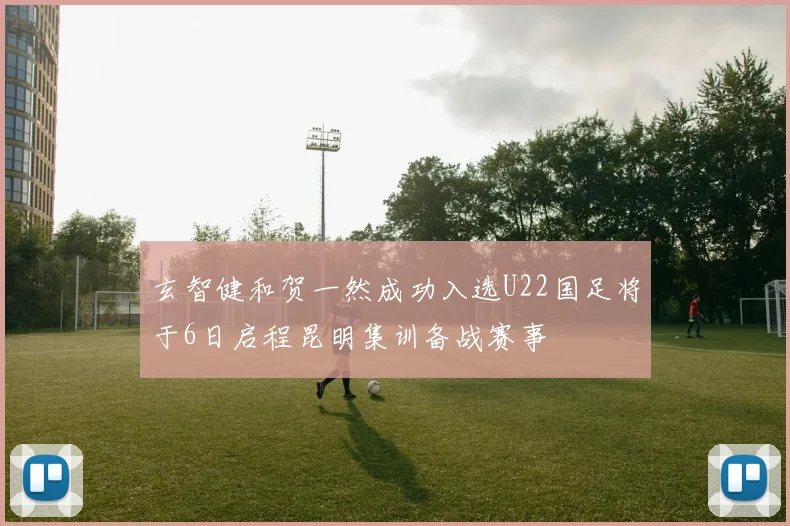 玄智健和贺一然成功入选U22国足将于6日启程昆明集训备战赛事