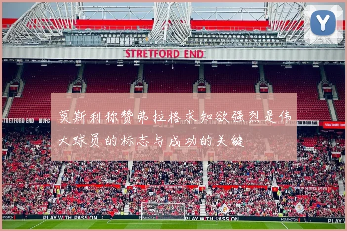 莫斯利称赞弗拉格求知欲强烈是伟大球员的标志与成功的关键
